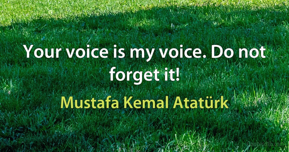 Your voice is my voice. Do not forget it! (Mustafa Kemal Atatürk)