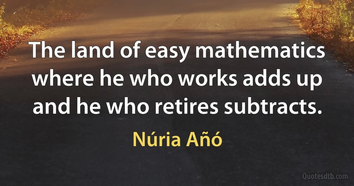 The land of easy mathematics where he who works adds up and he who retires subtracts. (Núria Añó)