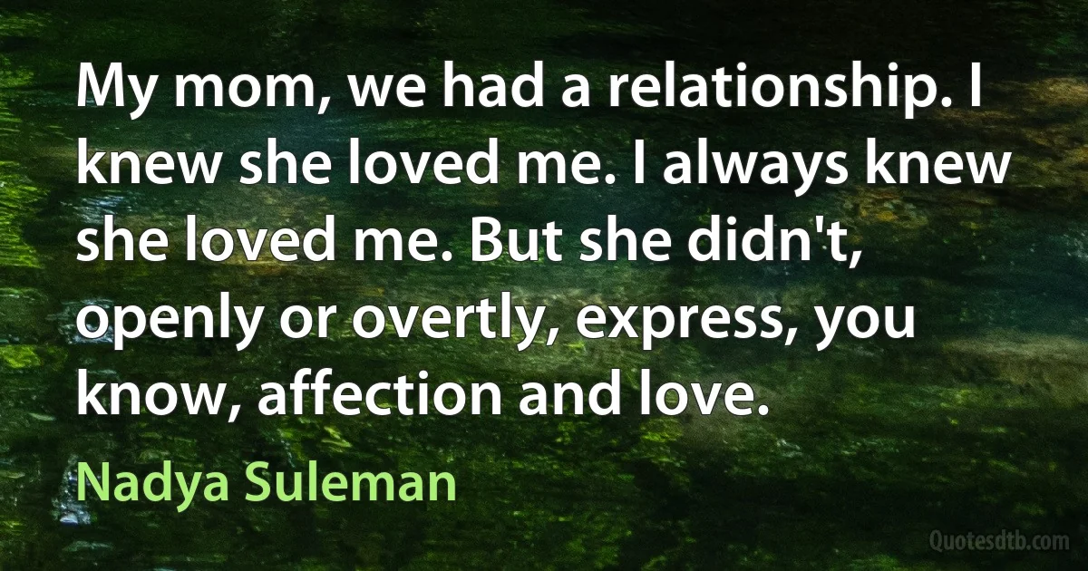 My mom, we had a relationship. I knew she loved me. I always knew she loved me. But she didn't, openly or overtly, express, you know, affection and love. (Nadya Suleman)