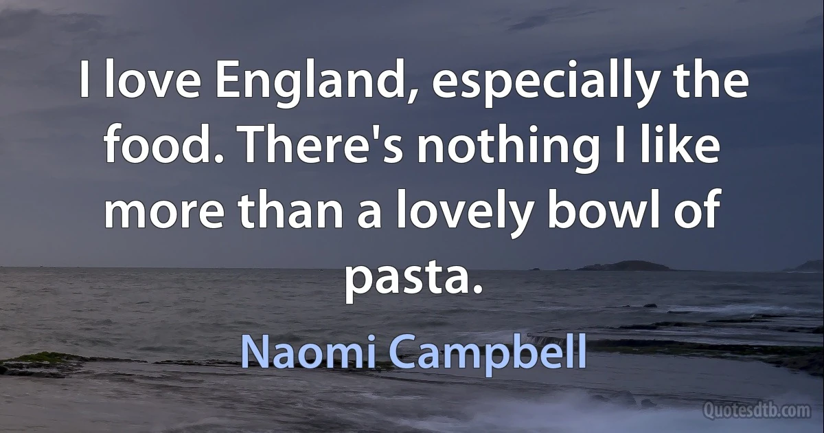 I love England, especially the food. There's nothing I like more than a lovely bowl of pasta. (Naomi Campbell)