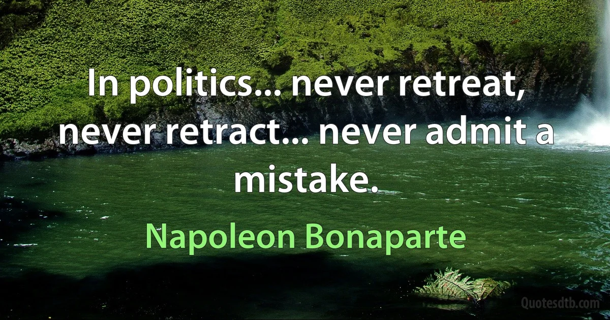 In politics... never retreat, never retract... never admit a mistake. (Napoleon Bonaparte)