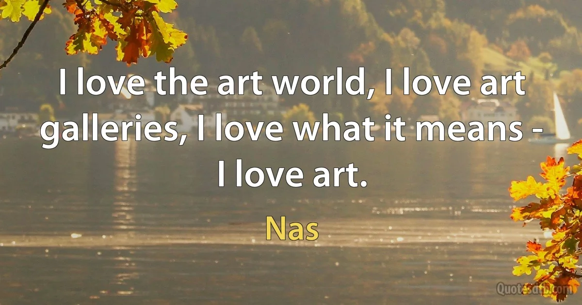 I love the art world, I love art galleries, I love what it means - I love art. (Nas)