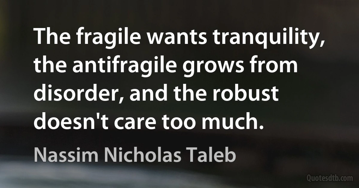 The fragile wants tranquility, the antifragile grows from disorder, and the robust doesn't care too much. (Nassim Nicholas Taleb)