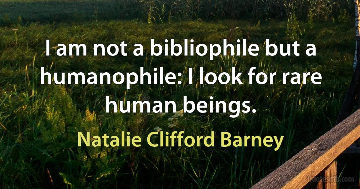 I am not a bibliophile but a humanophile: I look for rare human beings. (Natalie Clifford Barney)