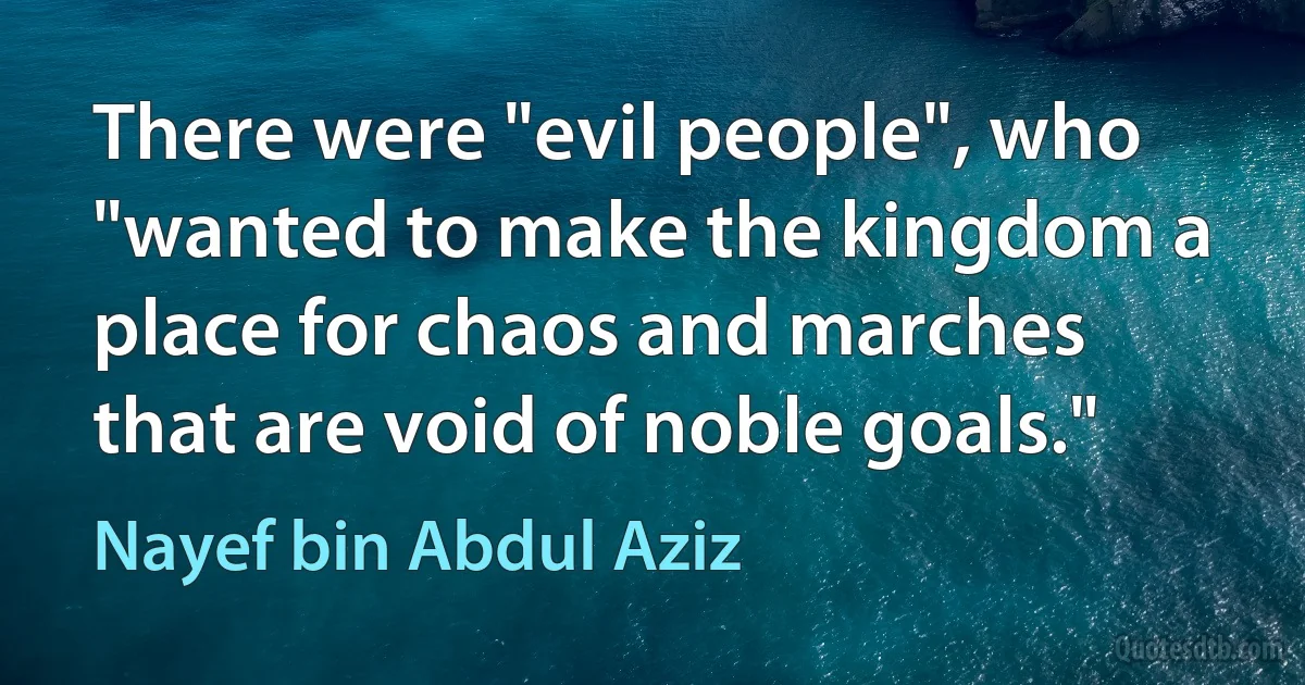 There were "evil people", who "wanted to make the kingdom a place for chaos and marches that are void of noble goals." (Nayef bin Abdul Aziz)