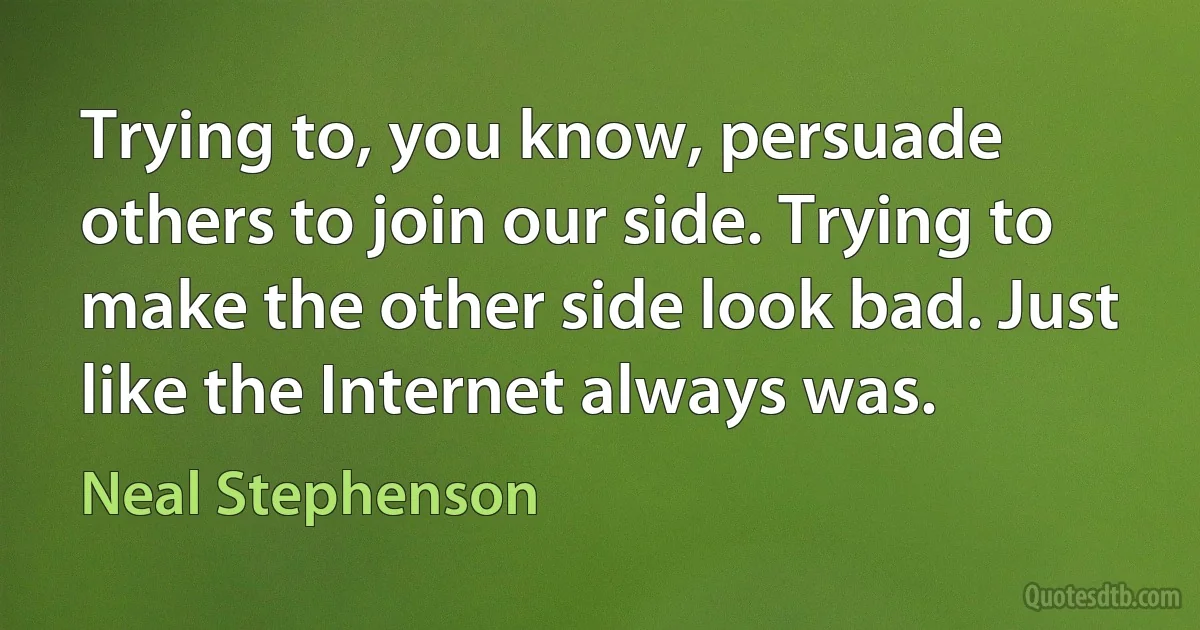 Trying to, you know, persuade others to join our side. Trying to make the other side look bad. Just like the Internet always was. (Neal Stephenson)