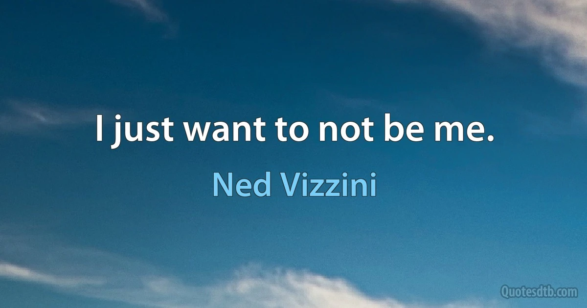 I just want to not be me. (Ned Vizzini)