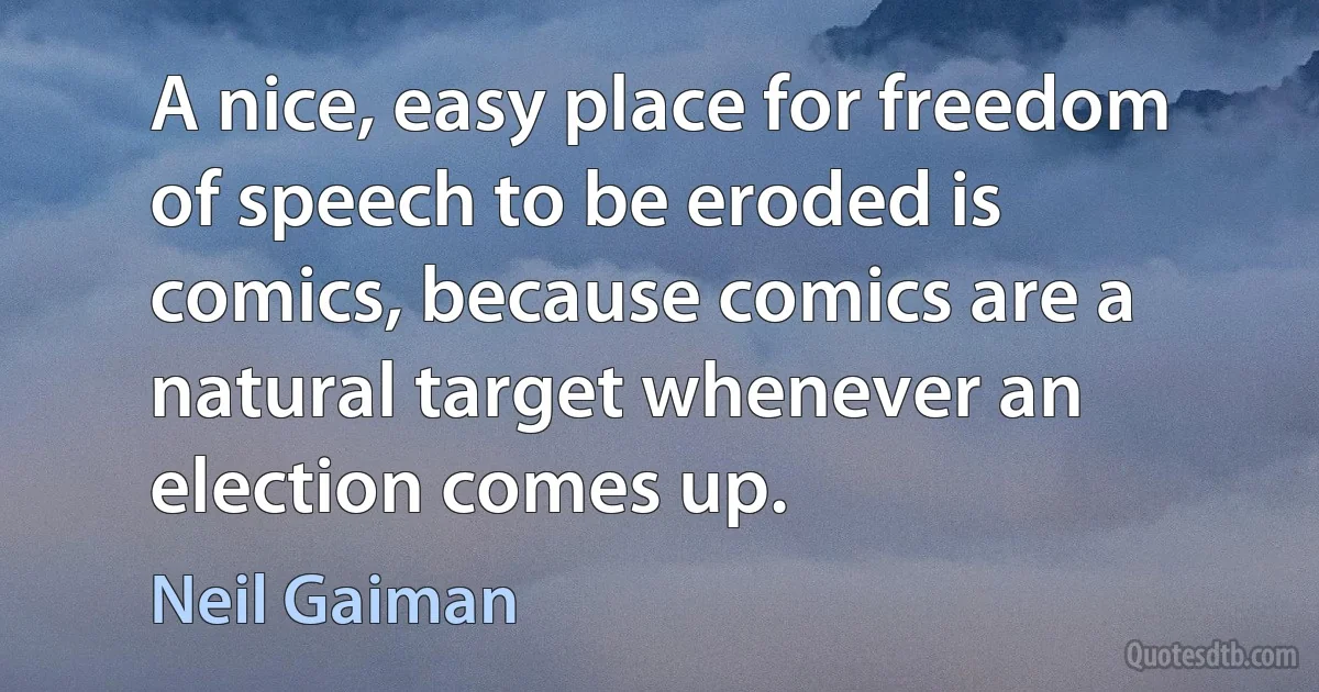 A nice, easy place for freedom of speech to be eroded is comics, because comics are a natural target whenever an election comes up. (Neil Gaiman)