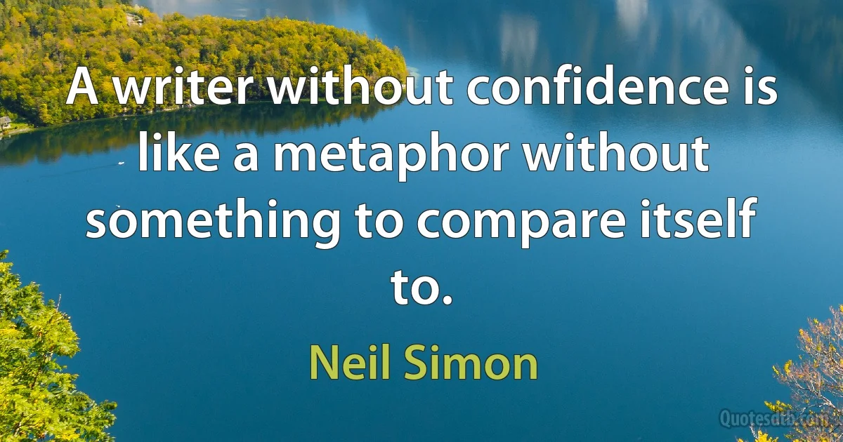 A writer without confidence is like a metaphor without something to compare itself to. (Neil Simon)