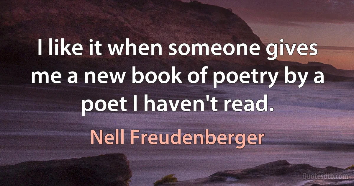 I like it when someone gives me a new book of poetry by a poet I haven't read. (Nell Freudenberger)