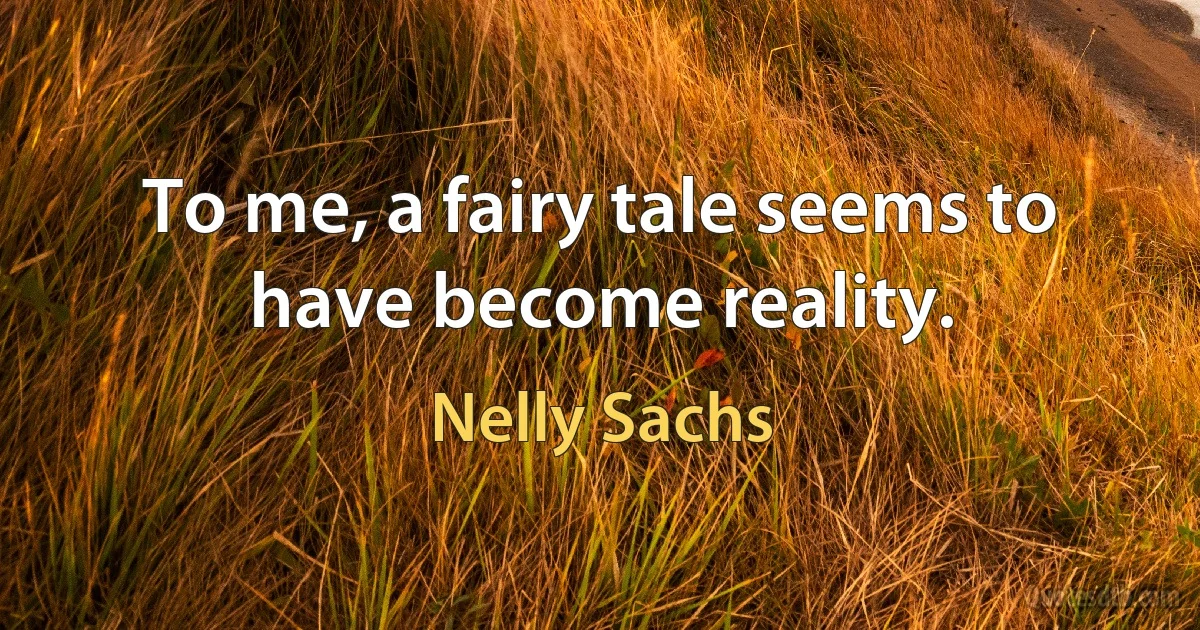 To me, a fairy tale seems to have become reality. (Nelly Sachs)