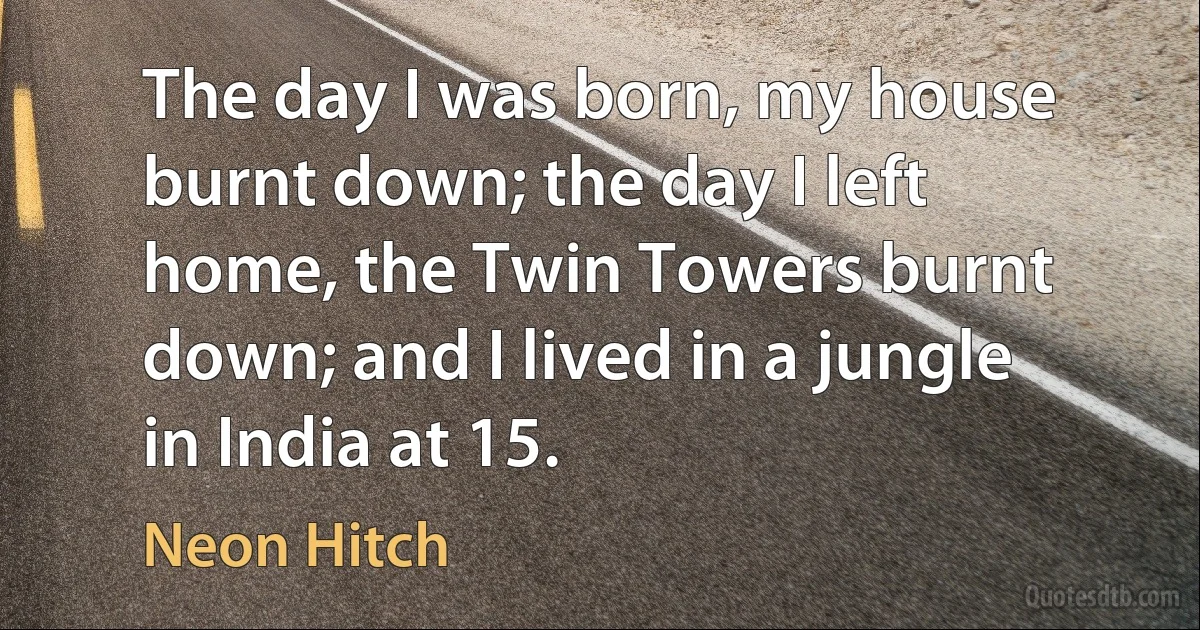 The day I was born, my house burnt down; the day I left home, the Twin Towers burnt down; and I lived in a jungle in India at 15. (Neon Hitch)