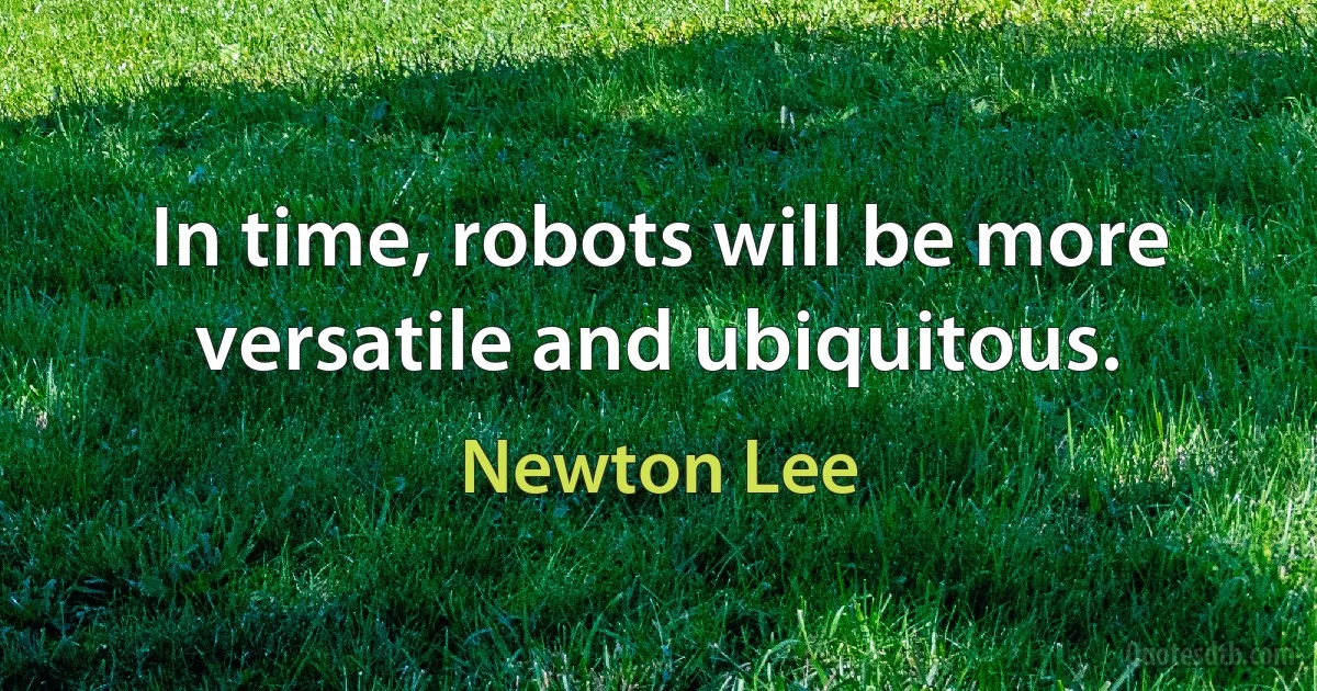 In time, robots will be more versatile and ubiquitous. (Newton Lee)