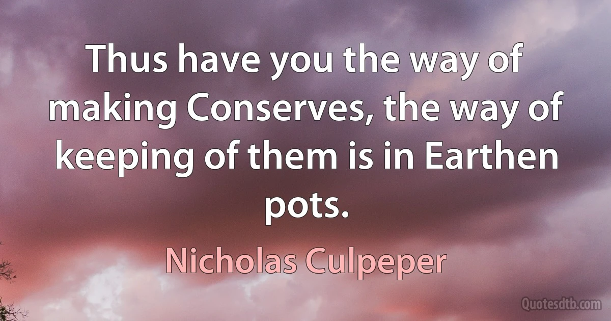 Thus have you the way of making Conserves, the way of keeping of them is in Earthen pots. (Nicholas Culpeper)