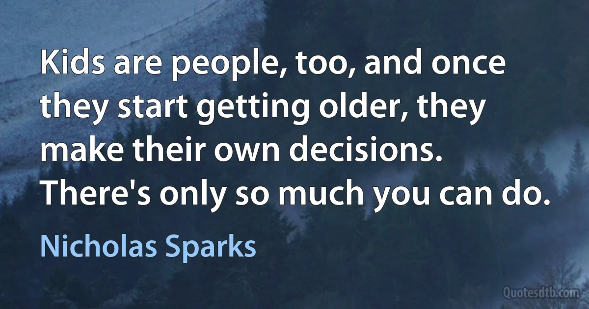 Kids are people, too, and once they start getting older, they make their own decisions. There's only so much you can do. (Nicholas Sparks)