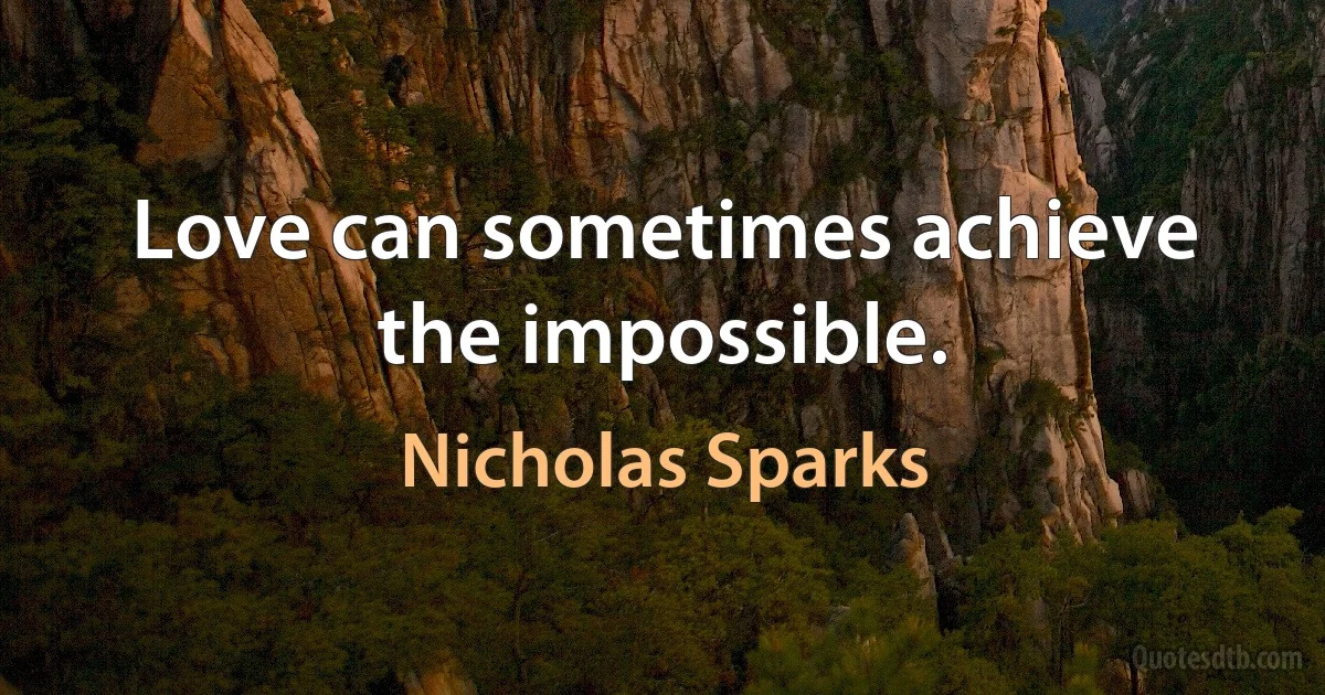 Love can sometimes achieve the impossible. (Nicholas Sparks)