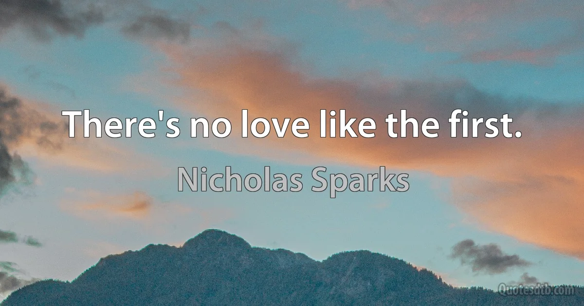 There's no love like the first. (Nicholas Sparks)