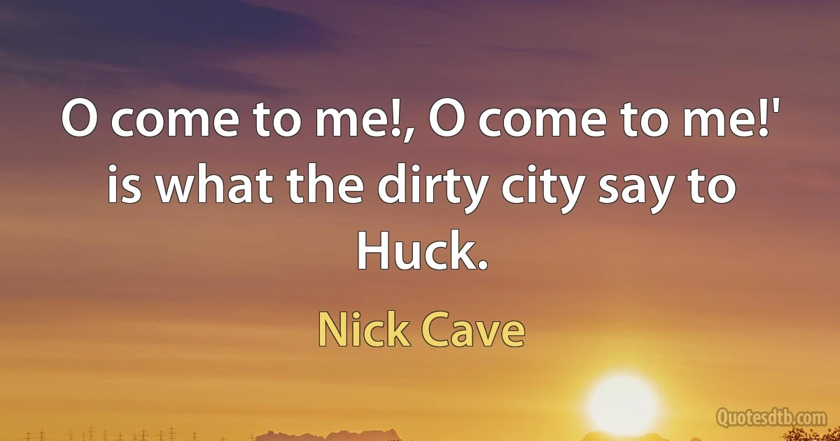 O come to me!, O come to me!' is what the dirty city say to Huck. (Nick Cave)