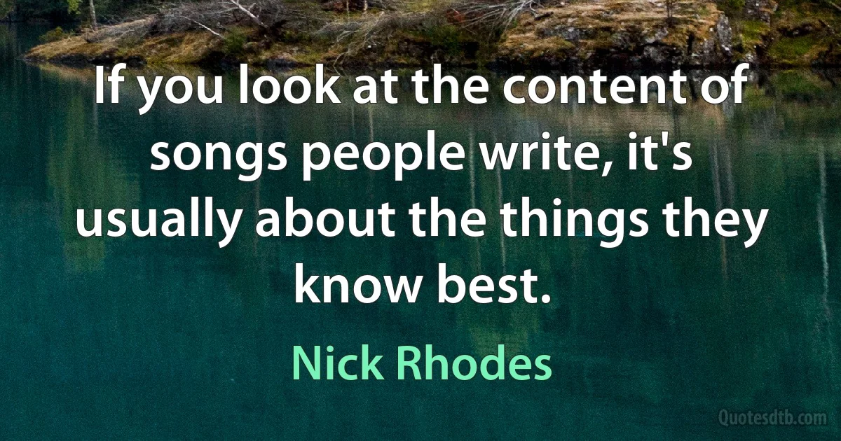 If you look at the content of songs people write, it's usually about the things they know best. (Nick Rhodes)