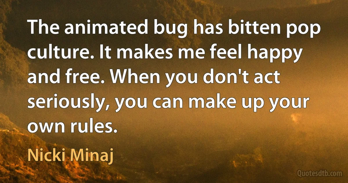 The animated bug has bitten pop culture. It makes me feel happy and free. When you don't act seriously, you can make up your own rules. (Nicki Minaj)