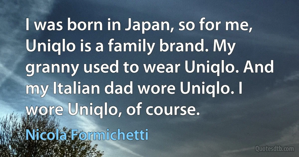 I was born in Japan, so for me, Uniqlo is a family brand. My granny used to wear Uniqlo. And my Italian dad wore Uniqlo. I wore Uniqlo, of course. (Nicola Formichetti)