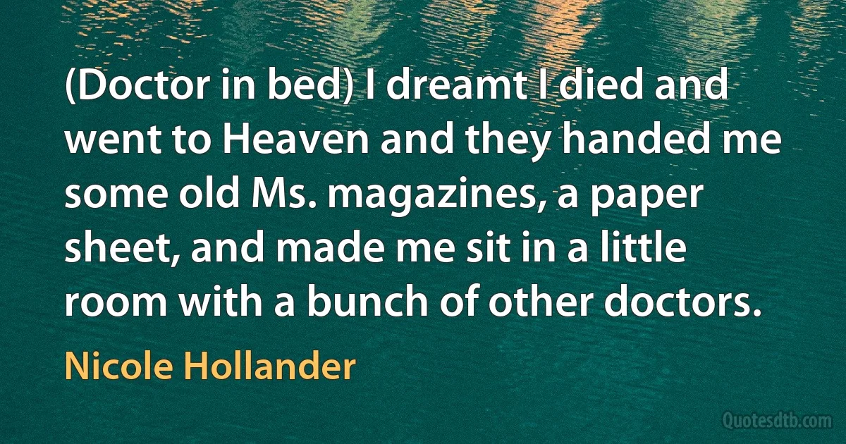 (Doctor in bed) I dreamt I died and went to Heaven and they handed me some old Ms. magazines, a paper sheet, and made me sit in a little room with a bunch of other doctors. (Nicole Hollander)