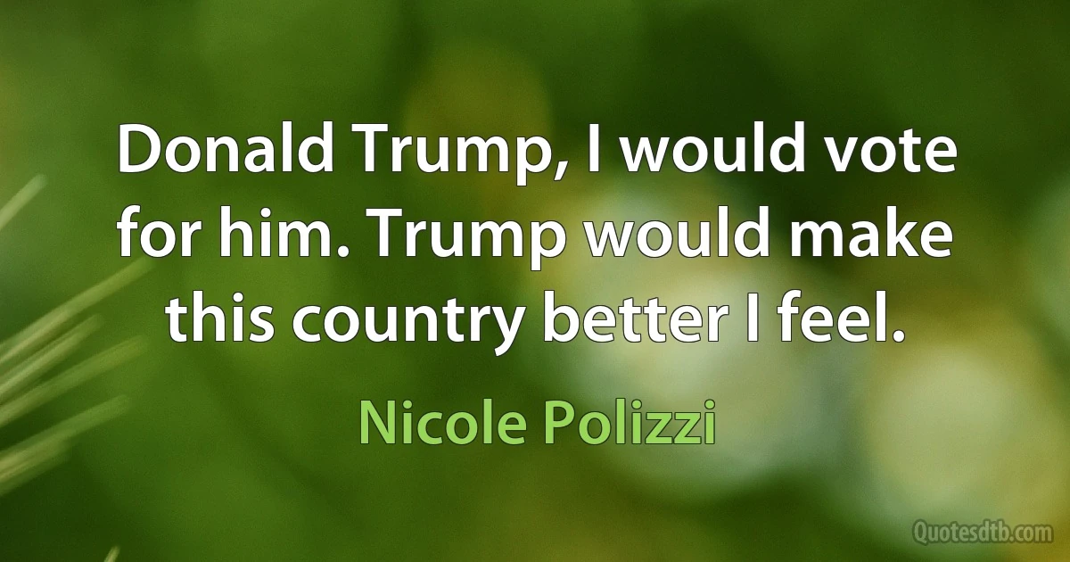 Donald Trump, I would vote for him. Trump would make this country better I feel. (Nicole Polizzi)