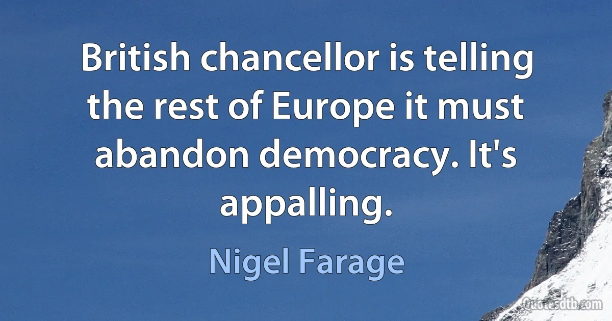 British chancellor is telling the rest of Europe it must abandon democracy. It's appalling. (Nigel Farage)