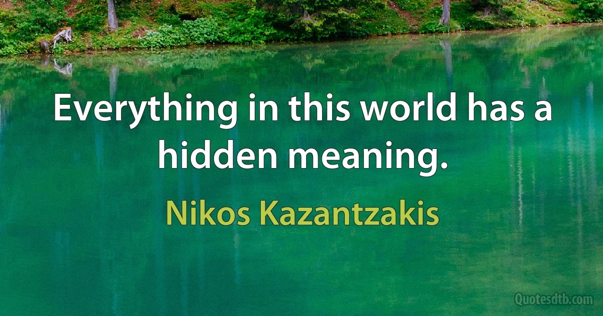 Everything in this world has a hidden meaning. (Nikos Kazantzakis)