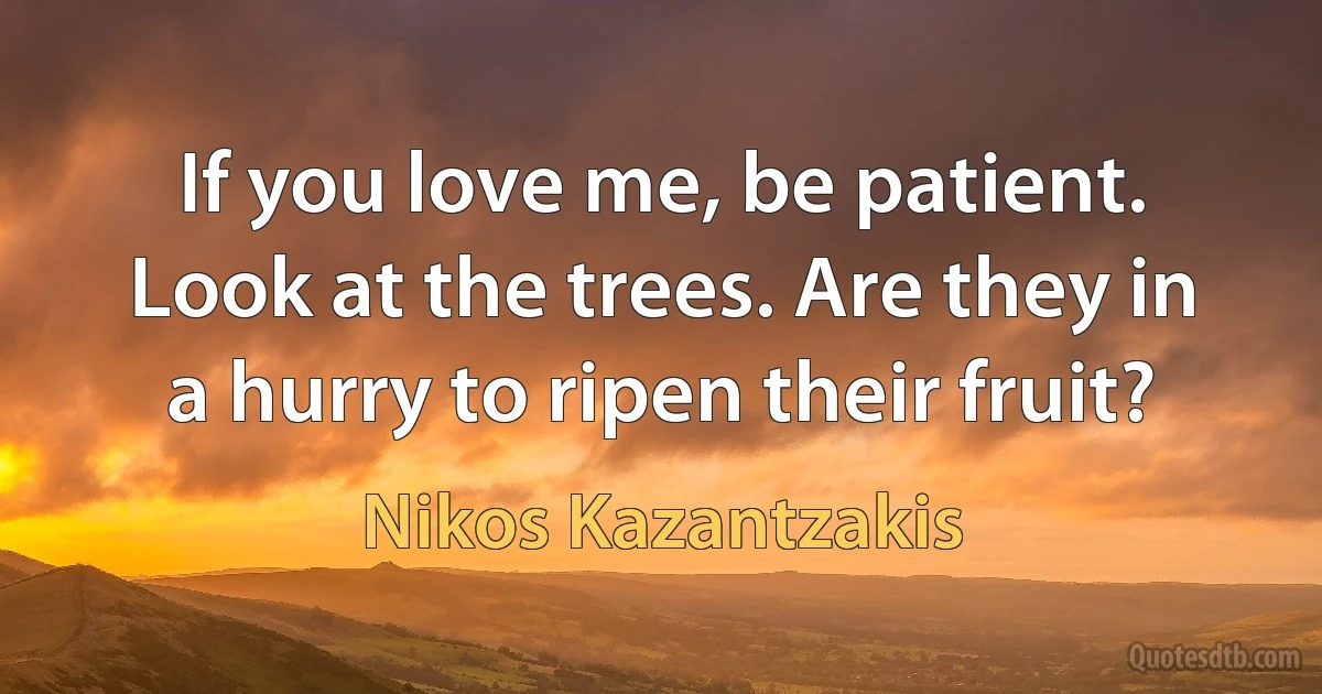 If you love me, be patient. Look at the trees. Are they in a hurry to ripen their fruit? (Nikos Kazantzakis)