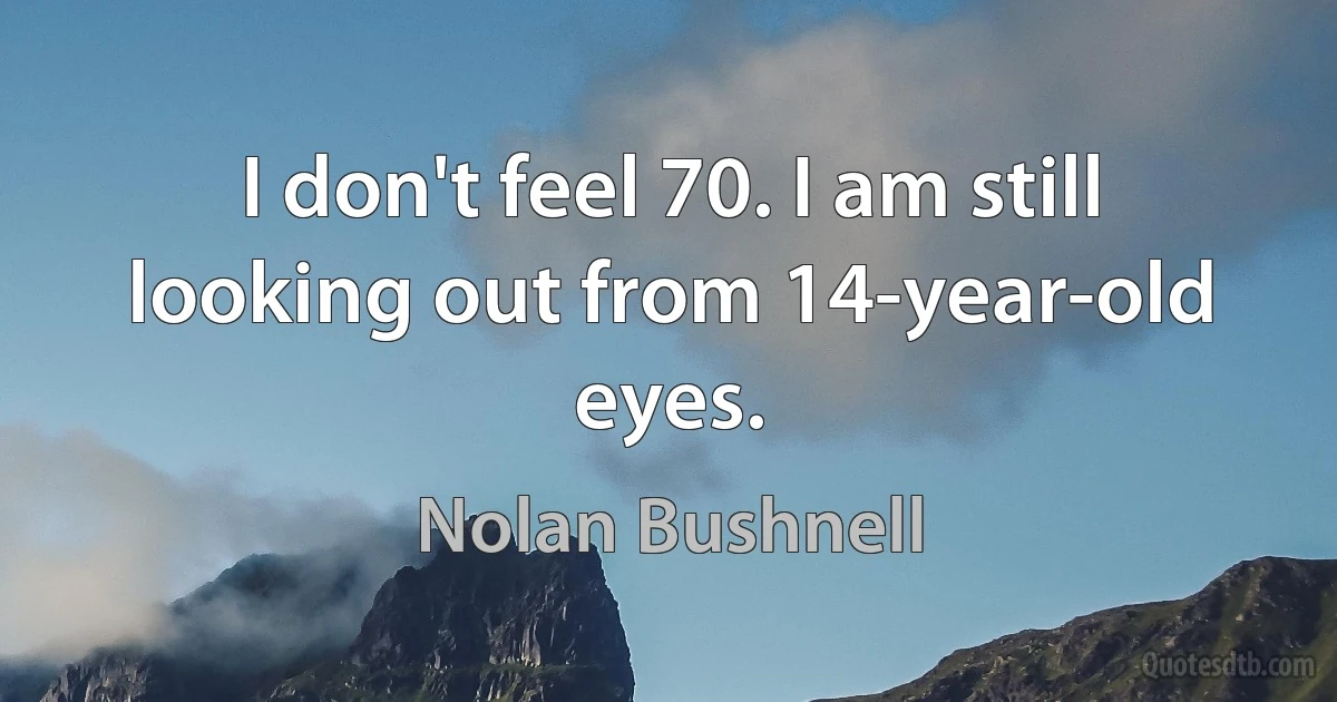 I don't feel 70. I am still looking out from 14-year-old eyes. (Nolan Bushnell)