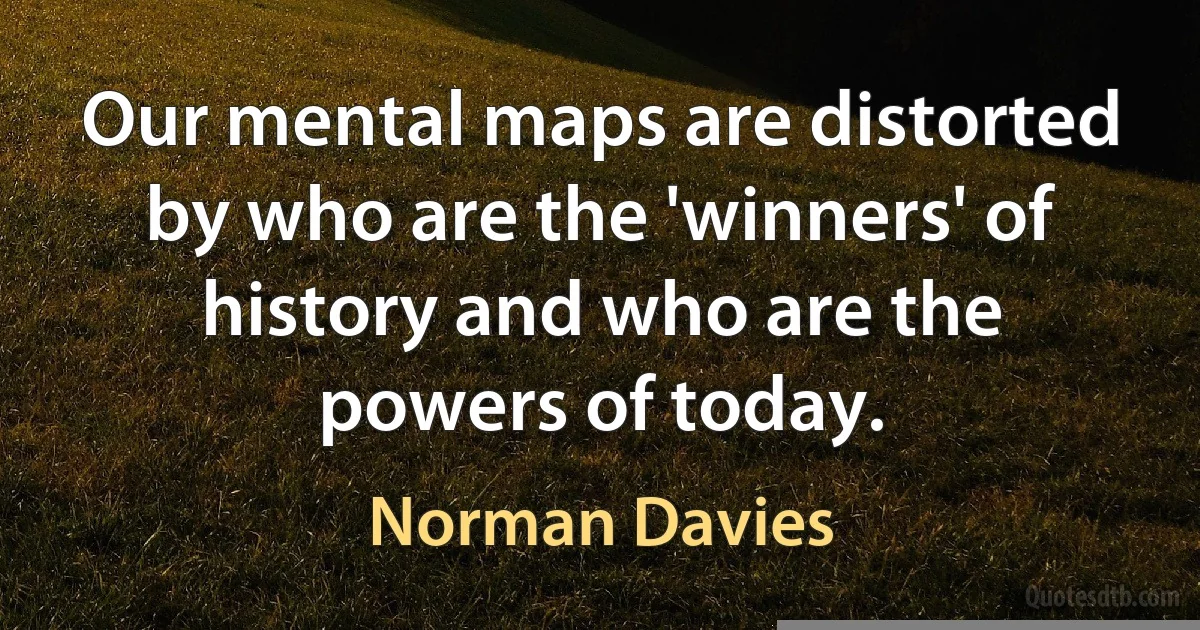 Our mental maps are distorted by who are the 'winners' of history and who are the powers of today. (Norman Davies)