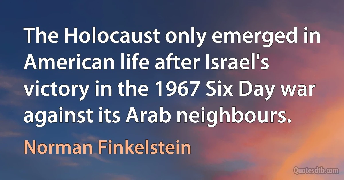 The Holocaust only emerged in American life after Israel's victory in the 1967 Six Day war against its Arab neighbours. (Norman Finkelstein)