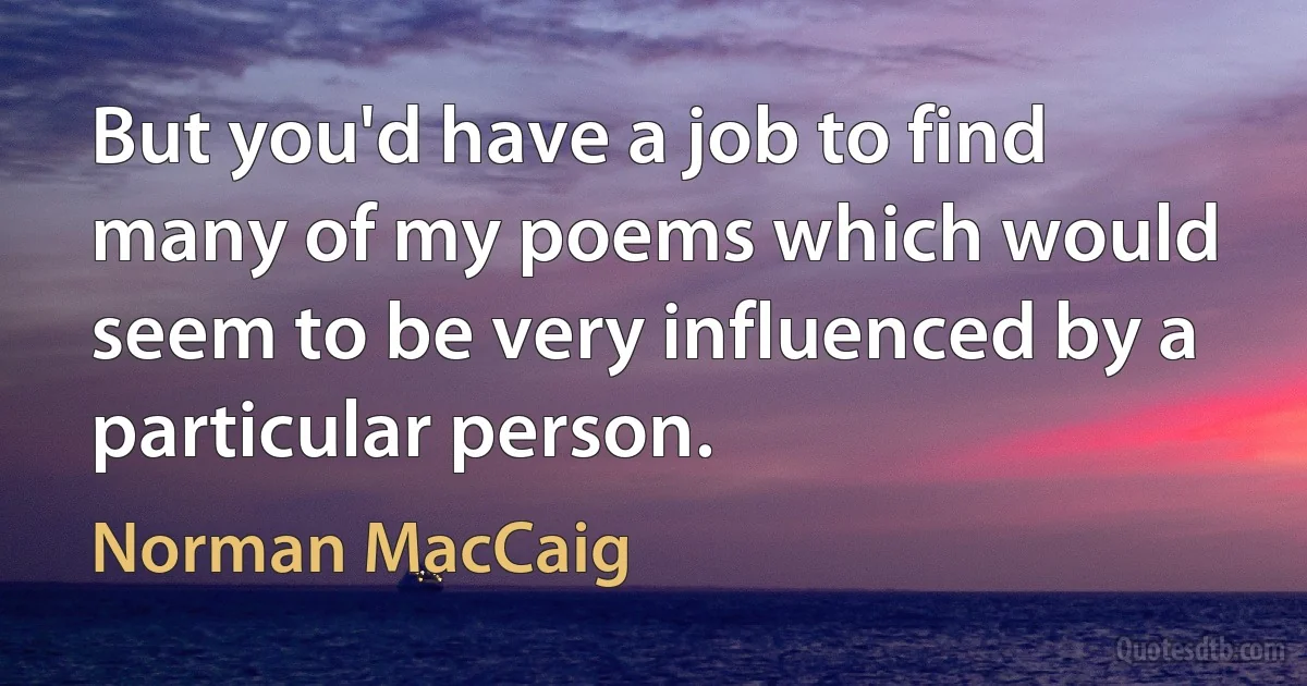 But you'd have a job to find many of my poems which would seem to be very influenced by a particular person. (Norman MacCaig)