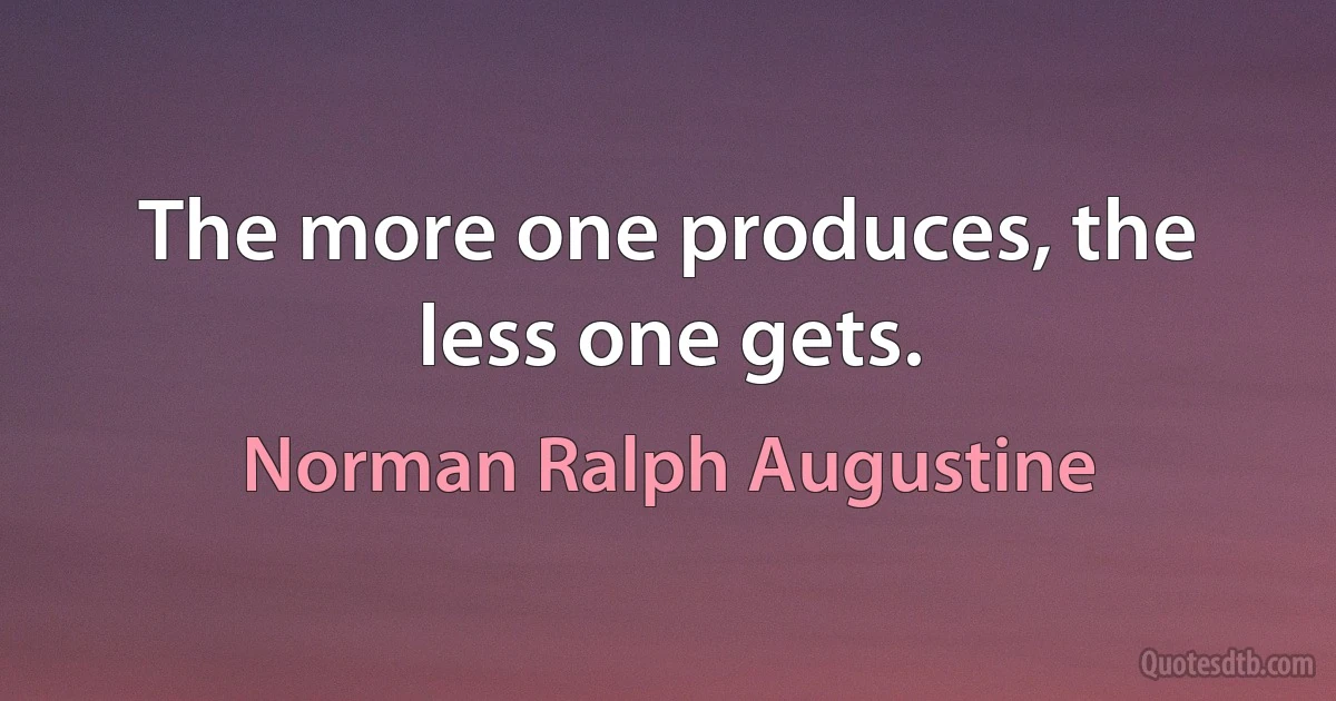 The more one produces, the less one gets. (Norman Ralph Augustine)