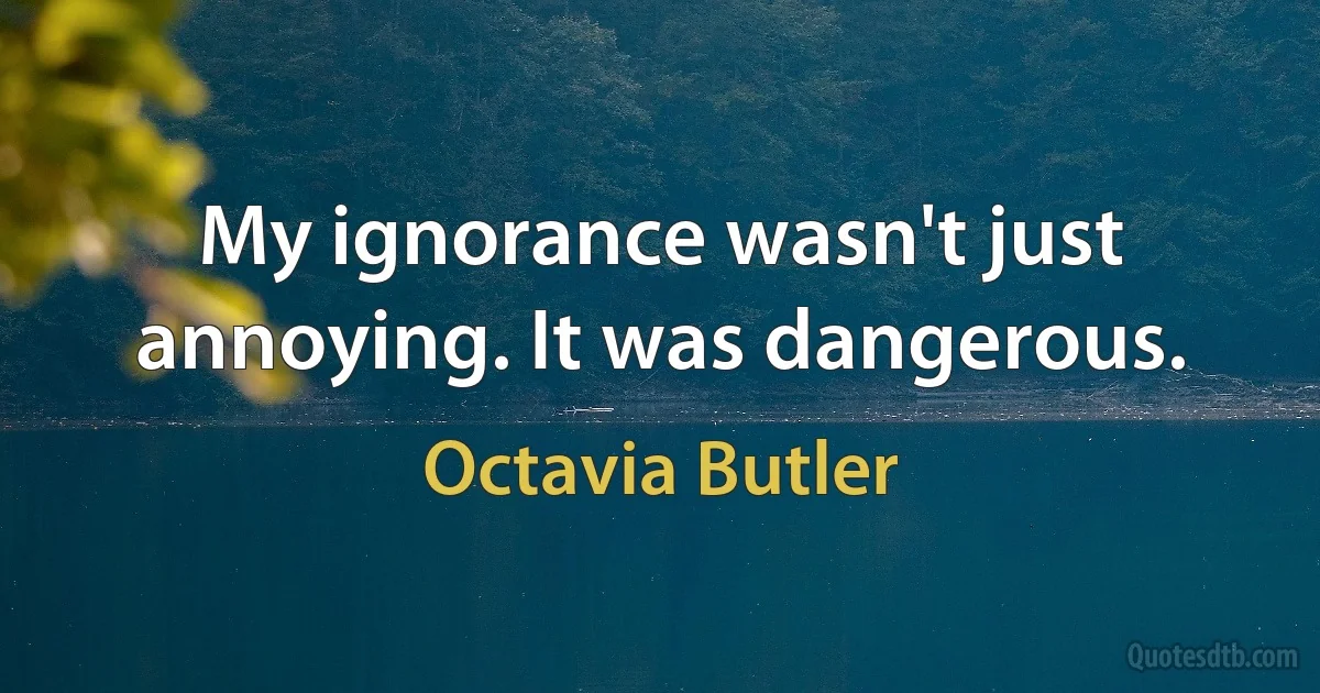 My ignorance wasn't just annoying. It was dangerous. (Octavia Butler)