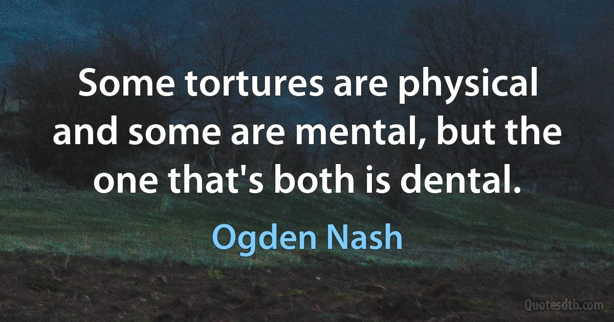 Some tortures are physical and some are mental, but the one that's both is dental. (Ogden Nash)