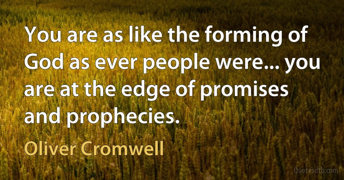 You are as like the forming of God as ever people were... you are at the edge of promises and prophecies. (Oliver Cromwell)