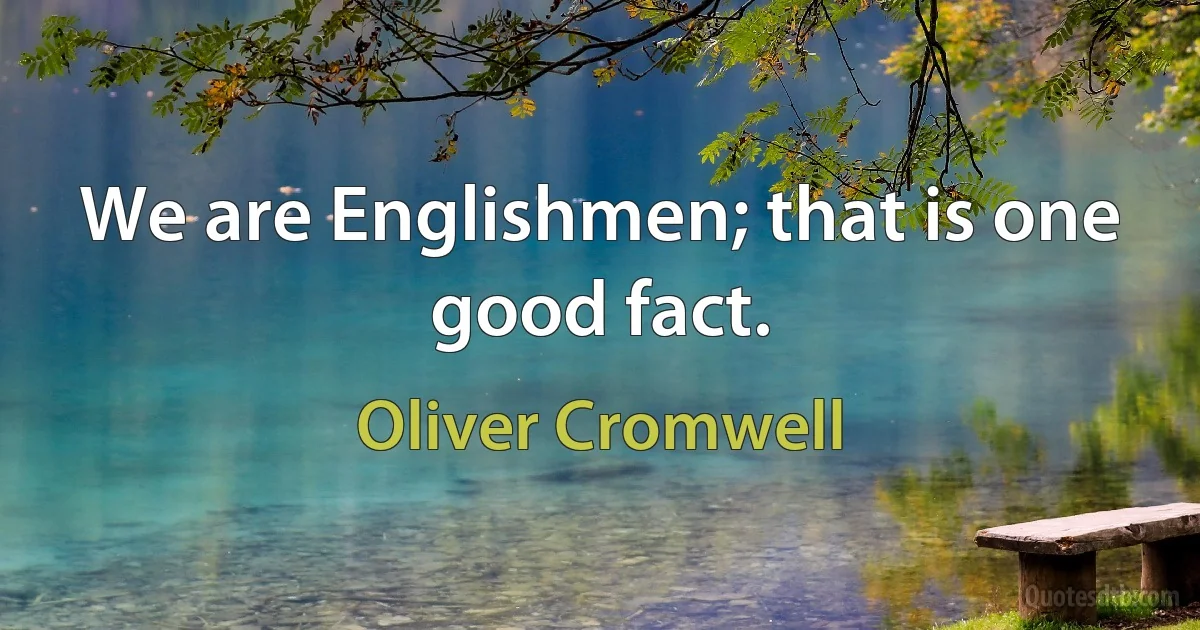 We are Englishmen; that is one good fact. (Oliver Cromwell)