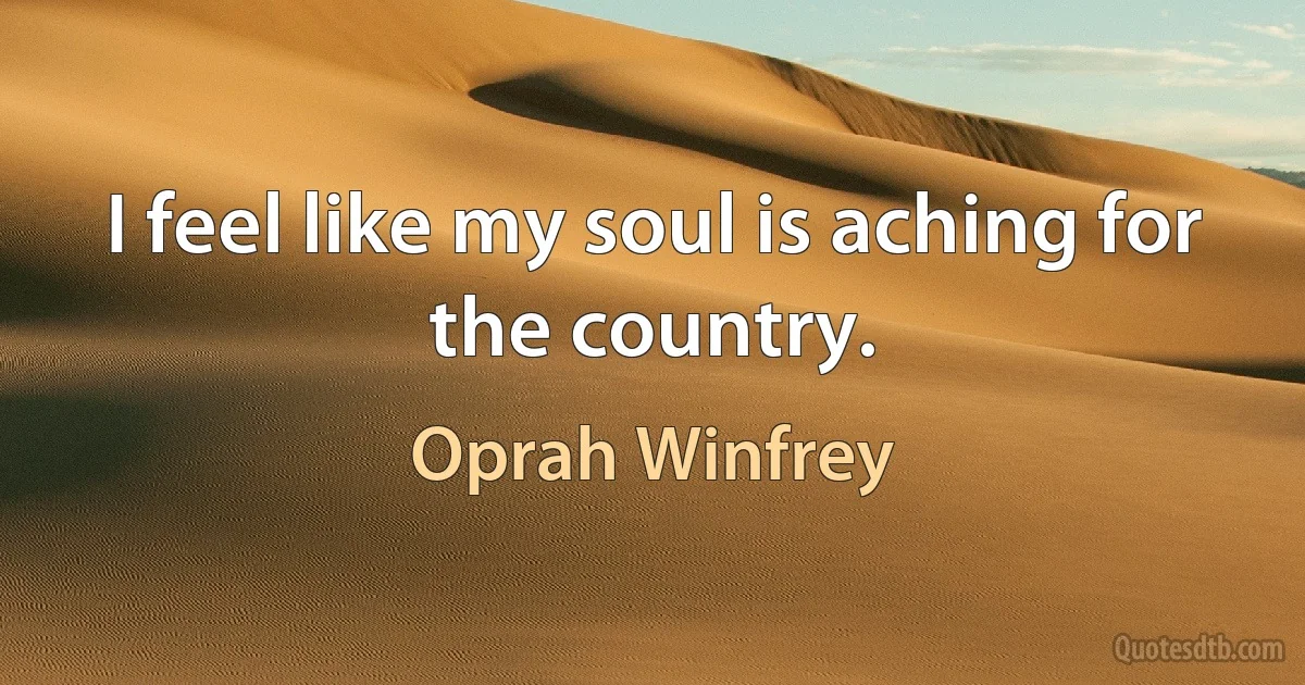 I feel like my soul is aching for the country. (Oprah Winfrey)