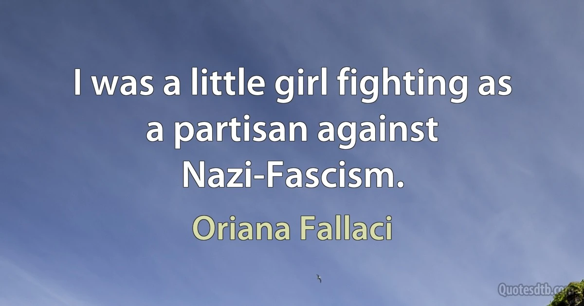 I was a little girl fighting as a partisan against Nazi-Fascism. (Oriana Fallaci)