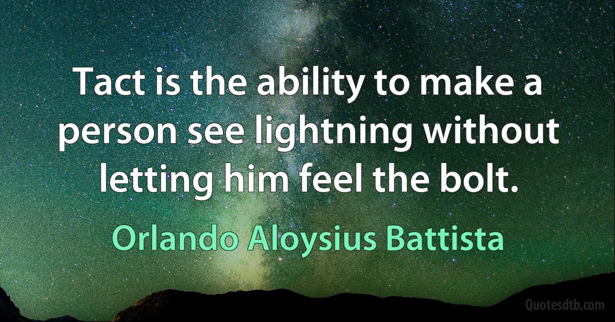 Tact is the ability to make a person see lightning without letting him feel the bolt. (Orlando Aloysius Battista)