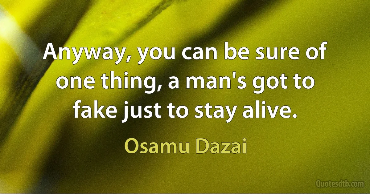 Anyway, you can be sure of one thing, a man's got to fake just to stay alive. (Osamu Dazai)