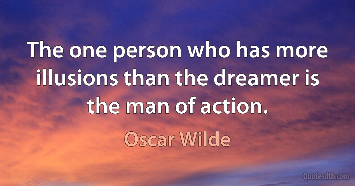 The one person who has more illusions than the dreamer is the man of action. (Oscar Wilde)