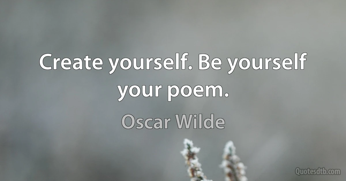 Create yourself. Be yourself your poem. (Oscar Wilde)