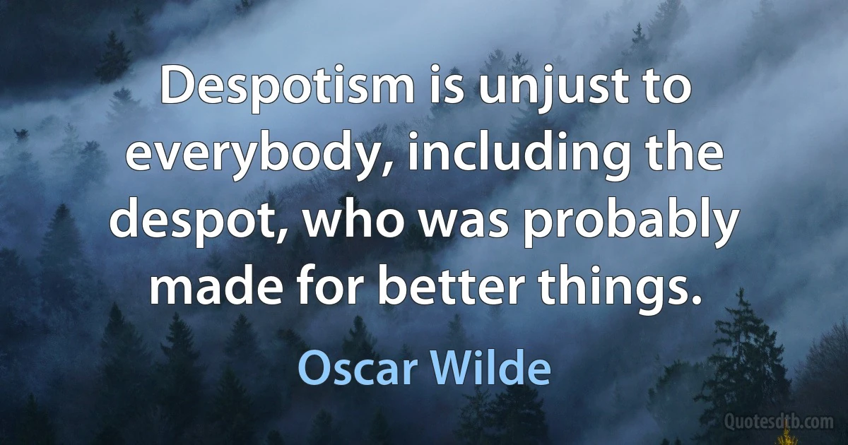 Despotism is unjust to everybody, including the despot, who was probably made for better things. (Oscar Wilde)