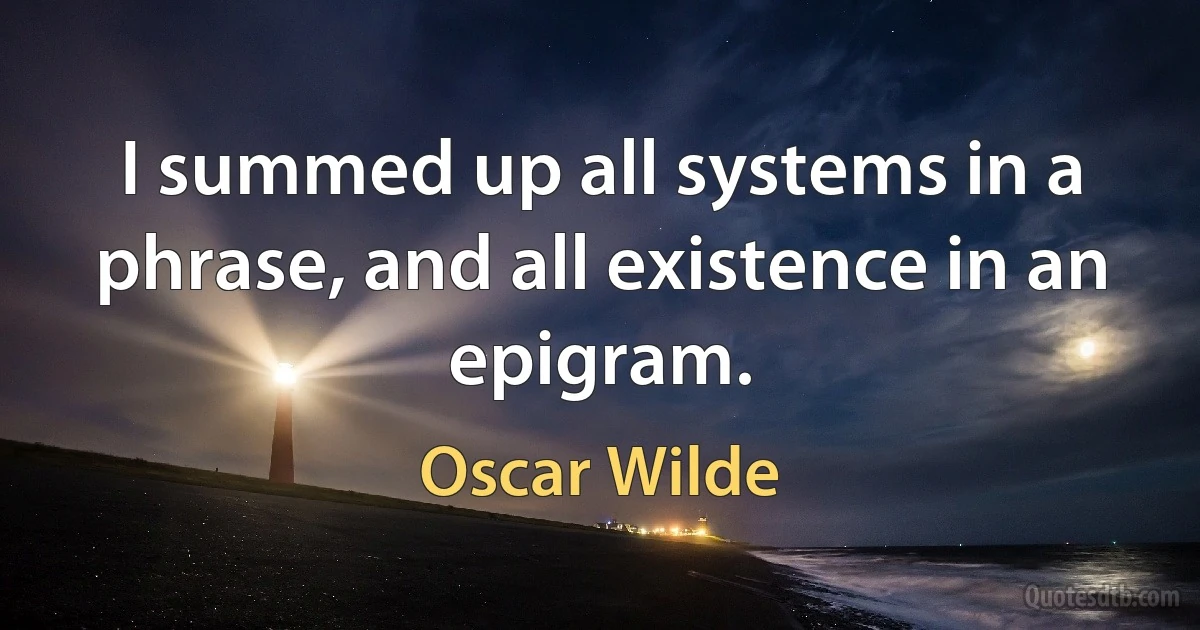 I summed up all systems in a phrase, and all existence in an epigram. (Oscar Wilde)