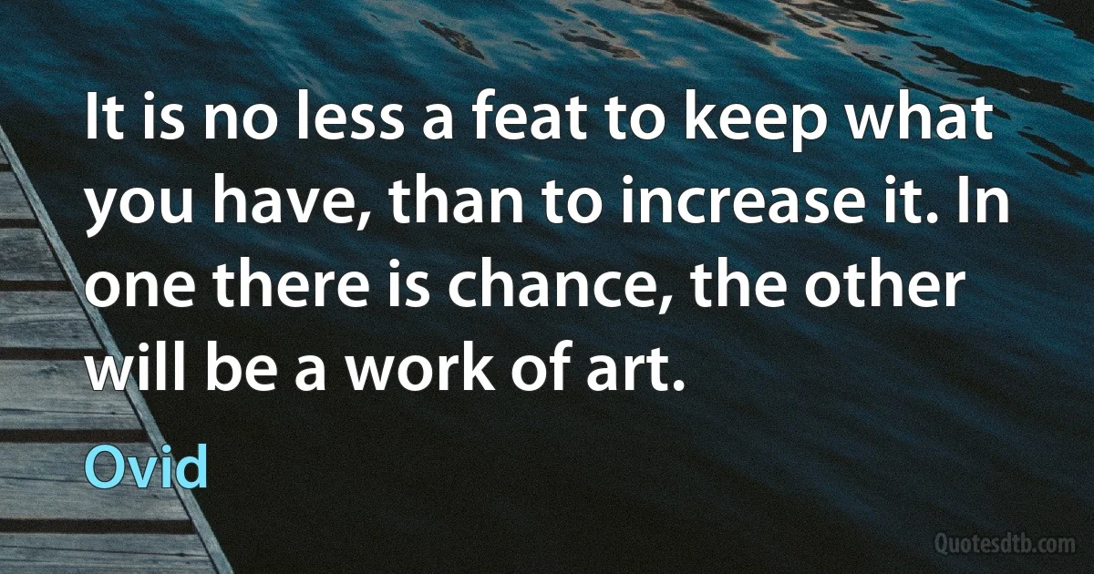 It is no less a feat to keep what you have, than to increase it. In one there is chance, the other will be a work of art. (Ovid)