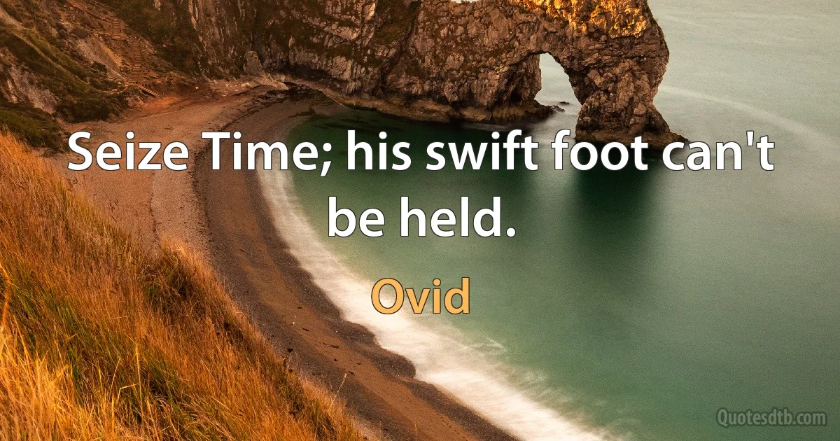 Seize Time; his swift foot can't be held. (Ovid)