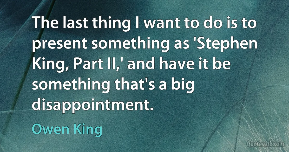 The last thing I want to do is to present something as 'Stephen King, Part II,' and have it be something that's a big disappointment. (Owen King)